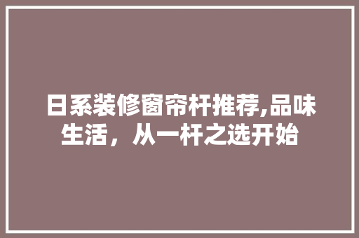 日系装修窗帘杆推荐,品味生活，从一杆之选开始 日系装修窗帘杆推荐,品味生活，从一杆之选开始 MI家公司推荐