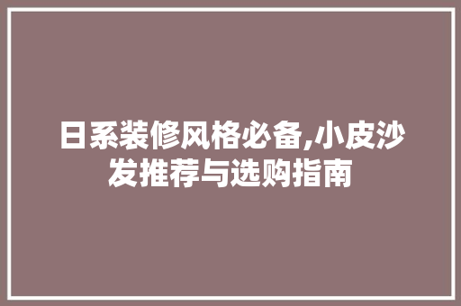 日系装修风格必备,小皮沙发推荐与选购指南 日系装修风格必备,小皮沙发推荐与选购指南 MI家公司推荐
