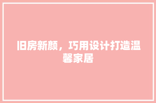 旧房新颜，巧用设计打造温馨家居 旧房新颜，巧用设计打造温馨家居 MI家设计百科