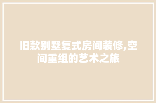 旧款别墅复式房间装修,空间重组的艺术之旅 旧款别墅复式房间装修,空间重组的艺术之旅 MI家公司推荐