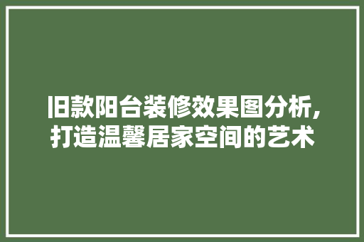 旧款阳台装修效果图分析,打造温馨居家空间的艺术 旧款阳台装修效果图分析,打造温馨居家空间的艺术 MI家装修经验