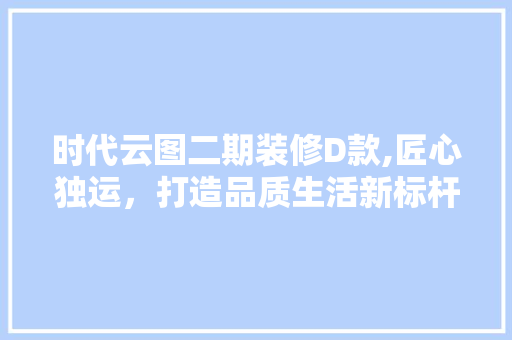 时代云图二期装修D款,匠心独运，打造品质生活新标杆 时代云图二期装修D款,匠心独运，打造品质生活新标杆 MI家装修攻略
