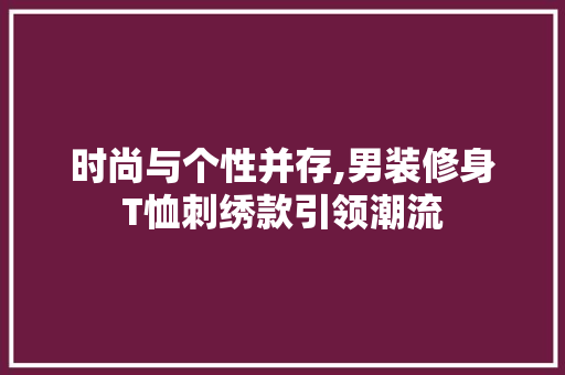 时尚与个性并存,男装修身T恤刺绣款引领潮流 时尚与个性并存,男装修身T恤刺绣款引领潮流 MI家装修攻略