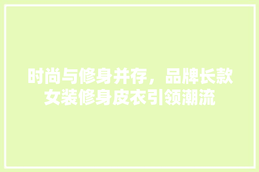 时尚与修身并存，品牌长款女装修身皮衣引领潮流 时尚与修身并存，品牌长款女装修身皮衣引领潮流 MI家设计百科