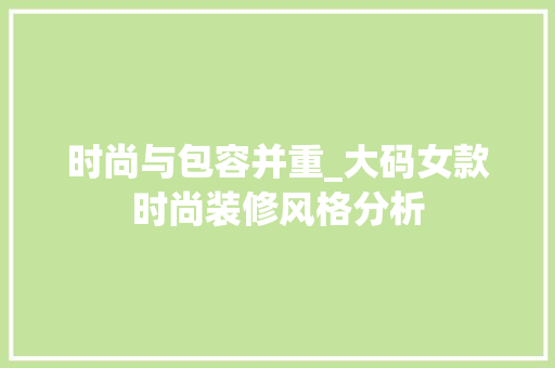 时尚与包容并重_大码女款时尚装修风格分析 时尚与包容并重_大码女款时尚装修风格分析 MI家设计指南