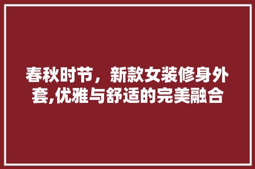 春秋时节，新款女装修身外套,优雅与舒适的完美融合 春秋时节，新款女装修身外套,优雅与舒适的完美融合 MI家设计指南