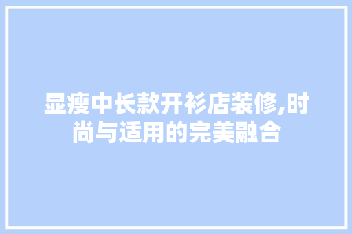 显瘦中长款开衫店装修,时尚与适用的完美融合 显瘦中长款开衫店装修,时尚与适用的完美融合 MI家设计百科