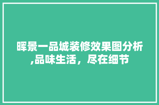 晖景一品城装修效果图分析,品味生活，尽在细节 晖景一品城装修效果图分析,品味生活，尽在细节 MI家设计指南