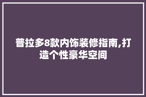 普拉多8款内饰装修指南,打造个性豪华空间