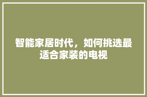 智能家居时代，如何挑选最适合家装的电视 智能家居时代，如何挑选最适合家装的电视 MI家公司推荐