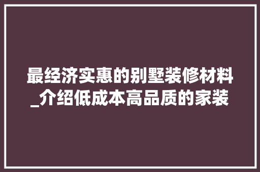 最经济实惠的别墅装修材料_介绍低成本高品质的家装方法 最经济实惠的别墅装修材料_介绍低成本高品质的家装方法 MI家设计指南