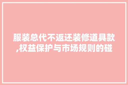 服装总代不返还装修道具款,权益保护与市场规则的碰撞