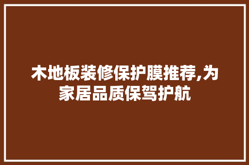 木地板装修保护膜推荐,为家居品质保驾护航 木地板装修保护膜推荐,为家居品质保驾护航 MI家装修攻略