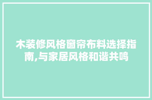 木装修风格窗帘布料选择指南,与家居风格和谐共鸣 木装修风格窗帘布料选择指南,与家居风格和谐共鸣 MI家装修攻略