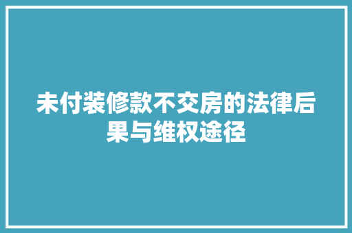 未付装修款不交房的法律后果与维权途径 未付装修款不交房的法律后果与维权途径 MI家公司推荐