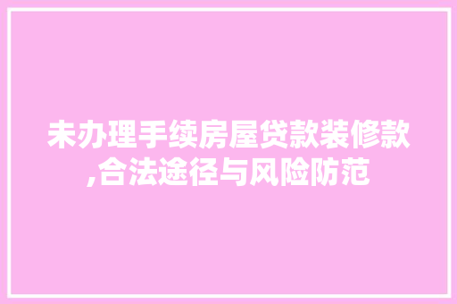 未办理手续房屋贷款装修款,合法途径与风险防范(装修贷款没有房产证可以申请吗)