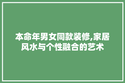 本命年男女同款装修,家居风水与个性融合的艺术 本命年男女同款装修,家居风水与个性融合的艺术 MI家装修攻略