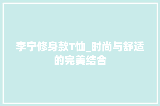 李宁修身款T恤_时尚与舒适的完美结合 李宁修身款T恤_时尚与舒适的完美结合 MI家设计百科