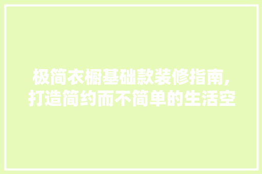 极简衣橱基础款装修指南,打造简约而不简单的生活空间 极简衣橱基础款装修指南,打造简约而不简单的生活空间 MI家设计百科