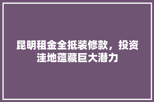 昆明租金全抵装修款，投资洼地蕴藏巨大潜力 昆明租金全抵装修款，投资洼地蕴藏巨大潜力 MI家装修攻略