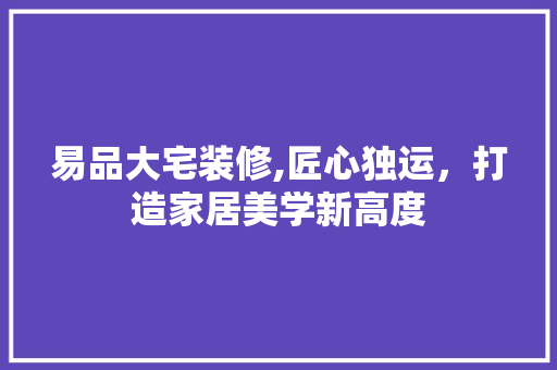 易品大宅装修,匠心独运，打造家居美学新高度 易品大宅装修,匠心独运，打造家居美学新高度 MI家公司推荐
