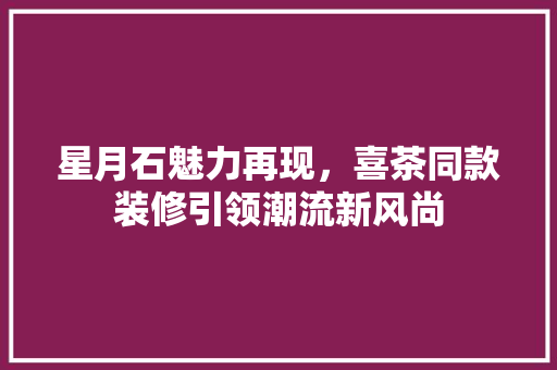星月石魅力再现，喜茶同款装修引领潮流新风尚 星月石魅力再现，喜茶同款装修引领潮流新风尚 MI家装修攻略