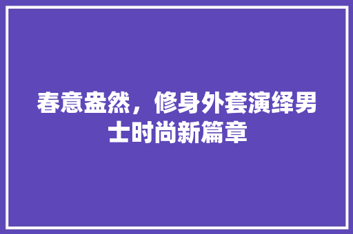 春意盎然，修身外套演绎男士时尚新篇章 春意盎然，修身外套演绎男士时尚新篇章 MI家公司推荐