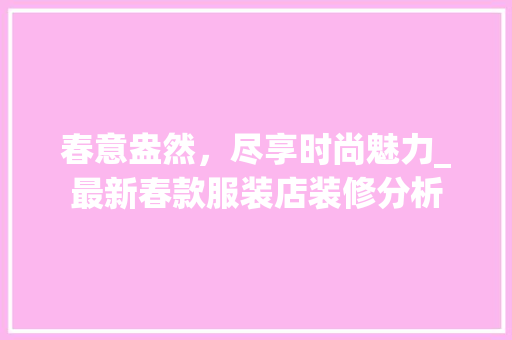 春意盎然，尽享时尚魅力_最新春款服装店装修分析 春意盎然，尽享时尚魅力_最新春款服装店装修分析 MI家设计百科