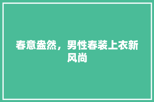 春意盎然，男性春装上衣新风尚 春意盎然，男性春装上衣新风尚 MI家公司推荐