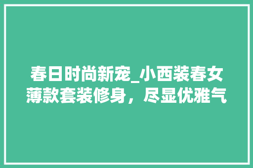 春日时尚新宠_小西装春女薄款套装修身，尽显优雅气质 春日时尚新宠_小西装春女薄款套装修身，尽显优雅气质 MI家设计百科