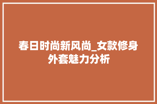 春日时尚新风尚_女款修身外套魅力分析 春日时尚新风尚_女款修身外套魅力分析 MI家公司推荐