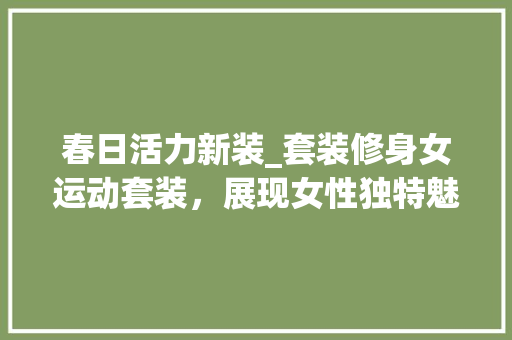 春日活力新装_套装修身女运动套装，展现女性独特魅力 春日活力新装_套装修身女运动套装，展现女性独特魅力 MI家设计百科