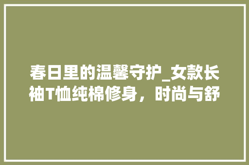春日里的温馨守护_女款长袖T恤纯棉修身，时尚与舒适的完美融合 春日里的温馨守护_女款长袖T恤纯棉修身，时尚与舒适的完美融合 MI家公司推荐