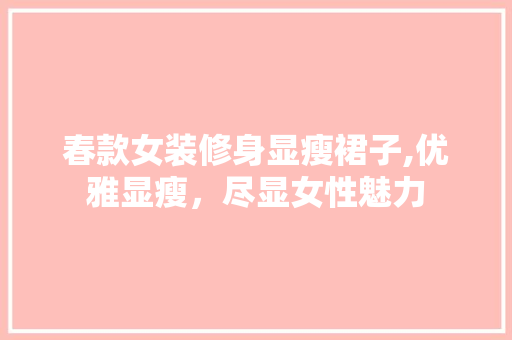 春款女装修身显瘦裙子,优雅显瘦，尽显女性魅力
