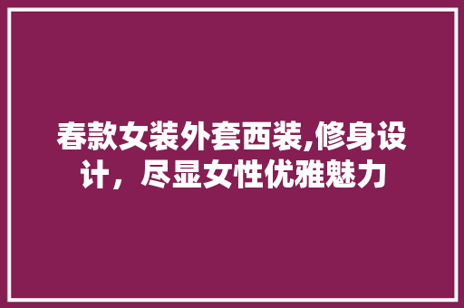 春款女装外套西装,修身设计，尽显女性优雅魅力 春款女装外套西装,修身设计，尽显女性优雅魅力 MI家装修经验