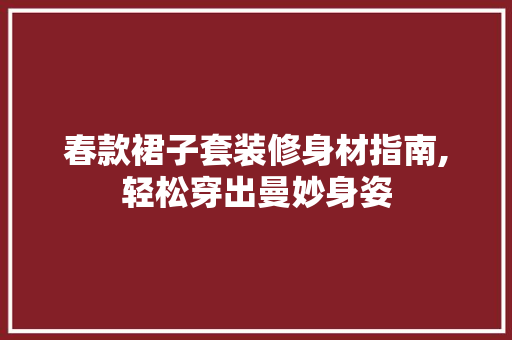 春款裙子套装修身材指南,轻松穿出曼妙身姿