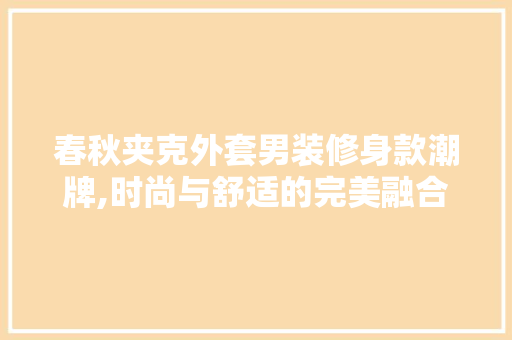 春秋夹克外套男装修身款潮牌,时尚与舒适的完美融合 春秋夹克外套男装修身款潮牌,时尚与舒适的完美融合 MI家装修经验