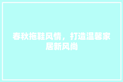 春秋拖鞋风情，打造温馨家居新风尚 春秋拖鞋风情，打造温馨家居新风尚 MI家设计指南