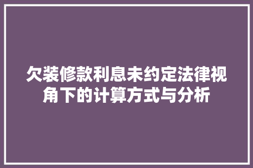 欠装修款利息未约定法律视角下的计算方式与分析 欠装修款利息未约定法律视角下的计算方式与分析 MI家装修攻略