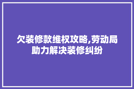 欠装修款维权攻略,劳动局助力解决装修纠纷 欠装修款维权攻略,劳动局助力解决装修纠纷 MI家装修攻略