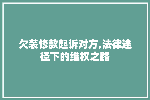 欠装修款起诉对方,法律途径下的维权之路 欠装修款起诉对方,法律途径下的维权之路 MI家装修攻略