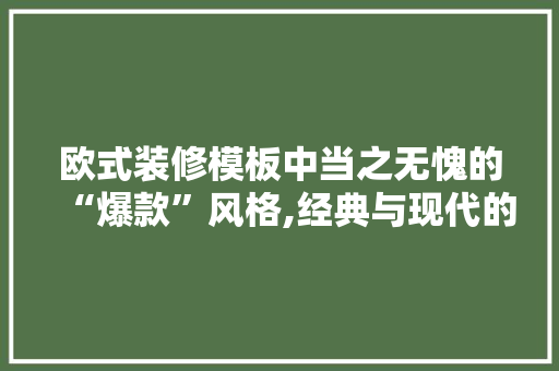 欧式装修模板中当之无愧的“爆款”风格,经典与现代的完美交融 欧式装修模板中当之无愧的“爆款”风格,经典与现代的完美交融 MI家设计指南