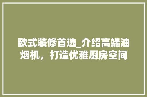欧式装修首选_介绍高端油烟机，打造优雅厨房空间 欧式装修首选_介绍高端油烟机，打造优雅厨房空间 MI家设计百科