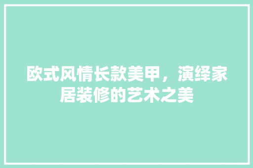 欧式风情长款美甲，演绎家居装修的艺术之美 欧式风情长款美甲，演绎家居装修的艺术之美 MI家设计指南