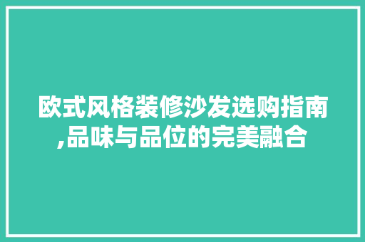 欧式风格装修沙发选购指南,品味与品位的完美融合 欧式风格装修沙发选购指南,品味与品位的完美融合 MI家装修攻略