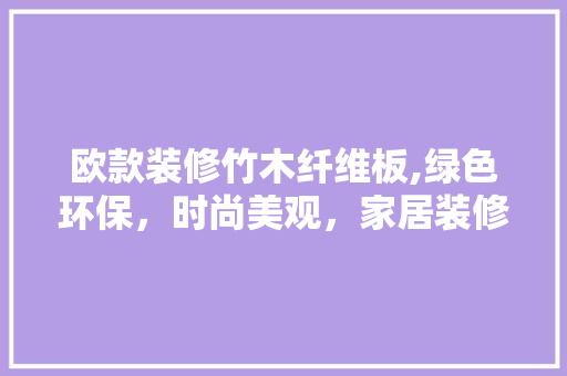 欧款装修竹木纤维板,绿色环保，时尚美观，家居装修新选择 欧款装修竹木纤维板,绿色环保，时尚美观，家居装修新选择 MI家设计百科