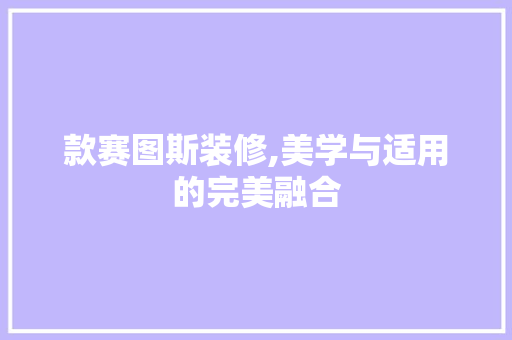 款赛图斯装修,美学与适用的完美融合 款赛图斯装修,美学与适用的完美融合 MI家设计百科