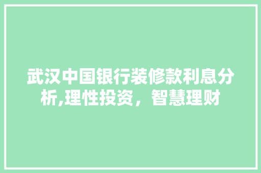 武汉中国银行装修款利息分析,理性投资，智慧理财 武汉中国银行装修款利息分析,理性投资，智慧理财 MI家设计百科