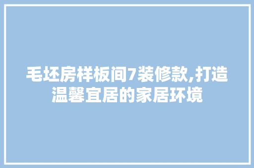 毛坯房样板间7装修款,打造温馨宜居的家居环境