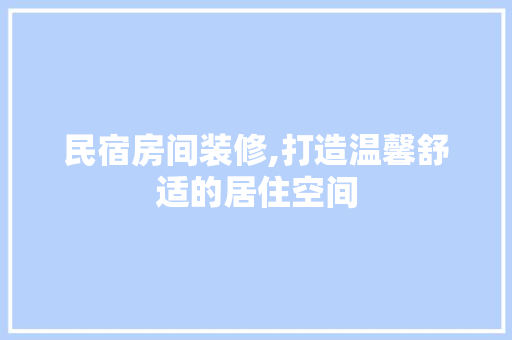 民宿房间装修,打造温馨舒适的居住空间 民宿房间装修,打造温馨舒适的居住空间 MI家公司推荐
